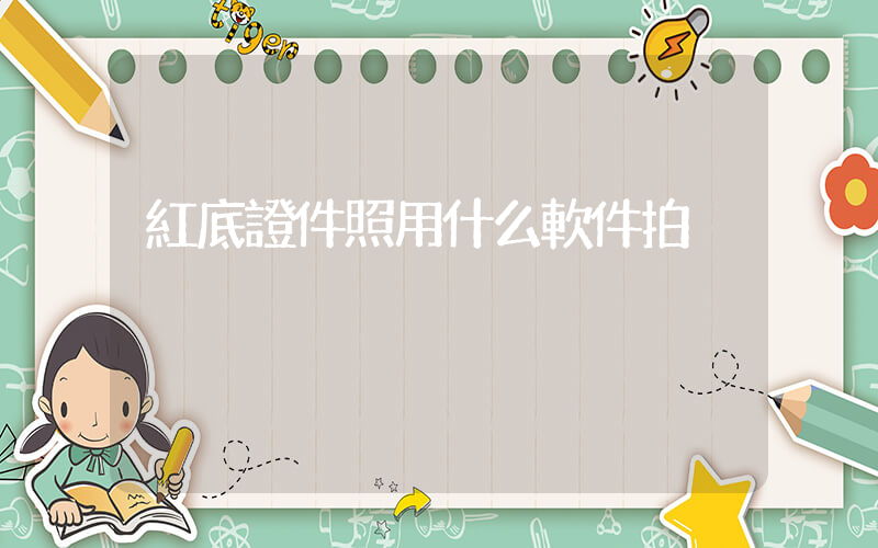 紅底證件照用什么軟件拍